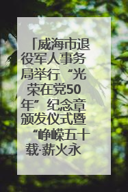 威海市退役军人事务局举行“光荣在党50年”纪念章颁发仪式暨“峥嵘五十载·薪火永相传” 主题党日活动