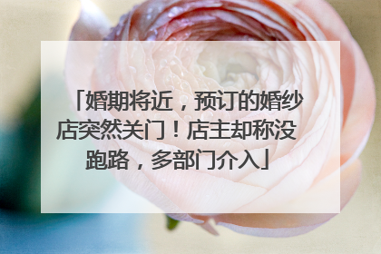 婚期将近，预订的婚纱店突然关门！店主却称没跑路，多部门介入