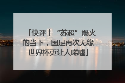 快评丨“苏超”爆火的当下，国足再次无缘世界杯更让人唏嘘