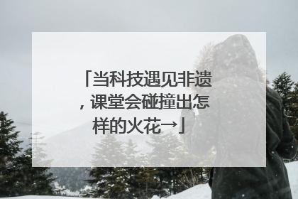 当科技遇见非遗，课堂会碰撞出怎样的火花→