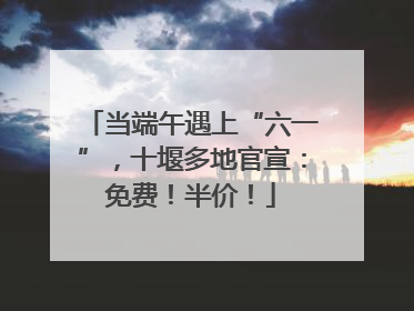 当端午遇上“六一”，十堰多地官宣：免费！半价！