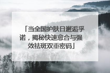 当全国护肤日邂逅孚诺，揭秘快速愈合与强效祛斑双重密码