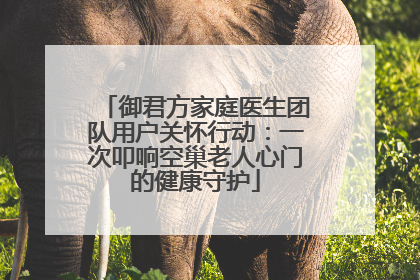 御君方家庭医生团队用户关怀行动：一次叩响空巢老人心门的健康守护