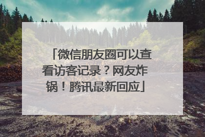 微信朋友圈可以查看访客记录？网友炸锅！腾讯最新回应
