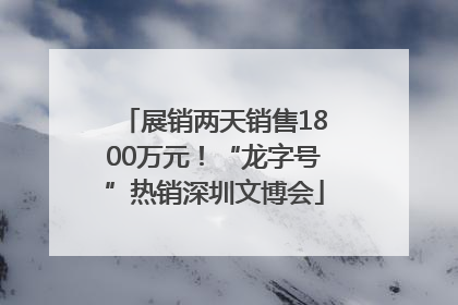 展销两天销售1800万元！“龙字号”热销深圳文博会