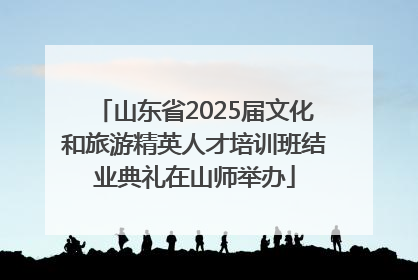山东省2025届文化和旅游精英人才培训班结业典礼在山师举办