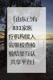 山东已有831家医疗机构接入省级检查检验结果互认共享平台