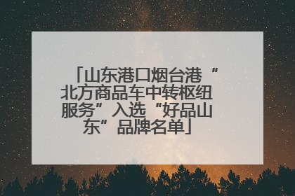山东港口烟台港“北方商品车中转枢纽服务”入选“好品山东”品牌名单