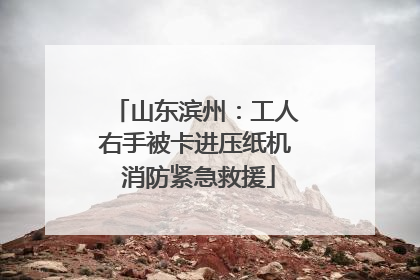 山东滨州：工人右手被卡进压纸机 消防紧急救援