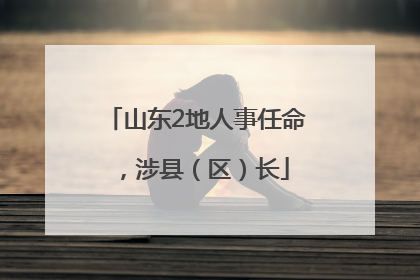山东2地人事任命，涉县（区）长