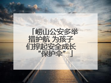 崂山公安多举措护航 为孩子们撑起安全成长“保护伞”
