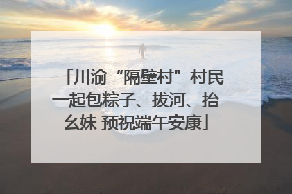 川渝“隔壁村”村民一起包粽子、拔河、抬幺妹 预祝端午安康