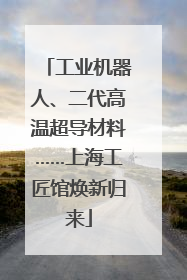工业机器人、二代高温超导材料……上海工匠馆焕新归来