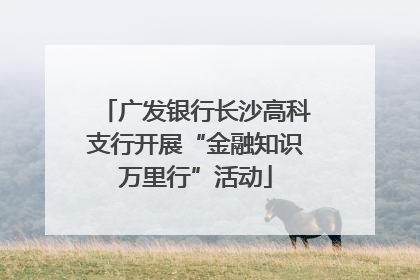 广发银行长沙高科支行开展“金融知识万里行”活动