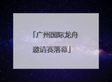 广州国际龙舟邀请赛落幕