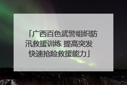 广西百色武警组织防汛救援训练 提高突发快速抢险救援能力