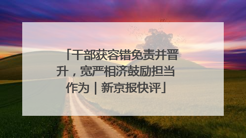 干部获容错免责并晋升，宽严相济鼓励担当作为｜新京报快评