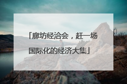 廊坊经洽会，赶一场国际化的经济大集