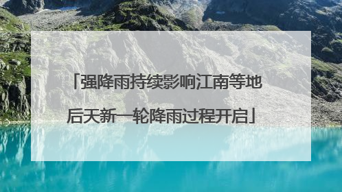 强降雨持续影响江南等地 后天新一轮降雨过程开启