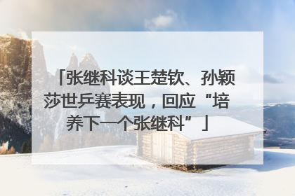 张继科谈王楚钦、孙颖莎世乒赛表现，回应“培养下一个张继科”