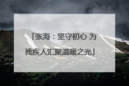 张海：坚守初心 为残疾人汇聚温暖之光