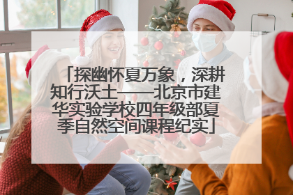 探幽怀夏万象，深耕知行沃土——北京市建华实验学校四年级部夏季自然空间课程纪实