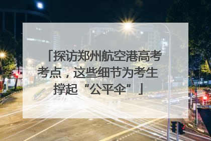 探访郑州航空港高考考点，这些细节为考生撑起“公平伞”