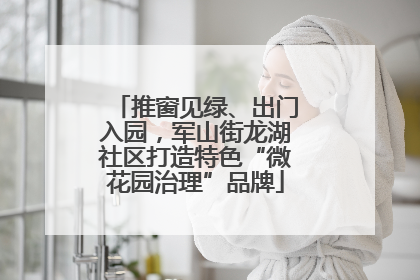 推窗见绿、出门入园，军山街龙湖社区打造特色“微花园治理”品牌