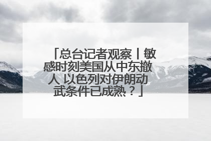 总台记者观察丨敏感时刻美国从中东撤人 以色列对伊朗动武条件已成熟？