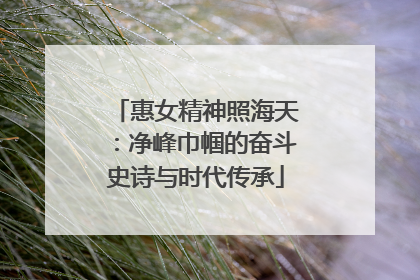 惠女精神照海天：净峰巾帼的奋斗史诗与时代传承