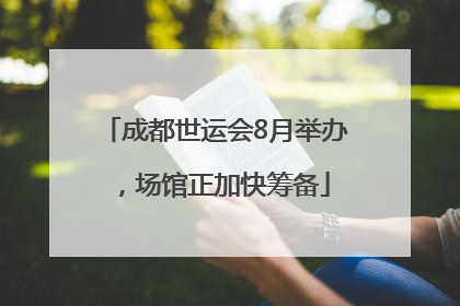 成都世运会8月举办，场馆正加快筹备