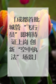 成都首批城管“飞行员”即将持证上岗 创新“空中执法”场景