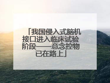 我国侵入式脑机接口进入临床试验阶段——意念控物已在路上