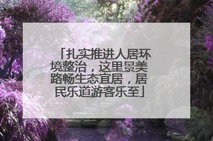扎实推进人居环境整治，这里景美路畅生态宜居，居民乐道游客乐至