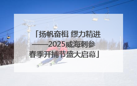 扬帆奋楫 缪力精进——2025威海刺参春季开捕节盛大启幕