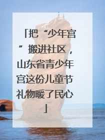 把“少年宫”搬进社区，山东省青少年宫这份儿童节礼物暖了民心