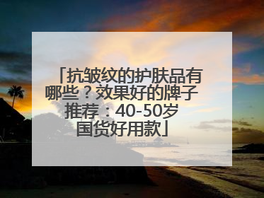 抗皱纹的护肤品有哪些？效果好的牌子推荐：40-50岁国货好用款