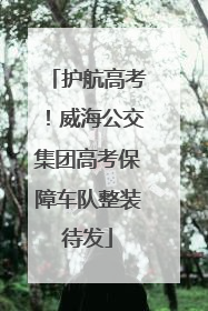 护航高考！威海公交集团高考保障车队整装待发