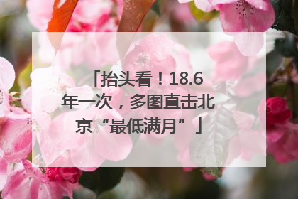 抬头看！18.6年一次，多图直击北京“最低满月”