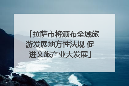 拉萨市将颁布全域旅游发展地方性法规 促进文旅产业大发展