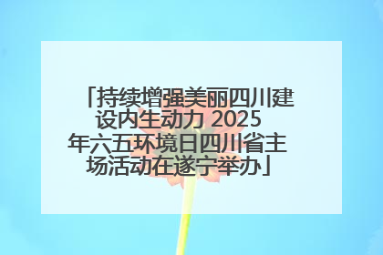 持续增强美丽四川建设内生动力 2025年六五环境日四川省主场活动在遂宁举办
