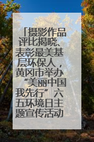 摄影作品评比揭晓、表彰最美基层环保人，黄冈市举办“美丽中国我先行”六五环境日主题宣传活动