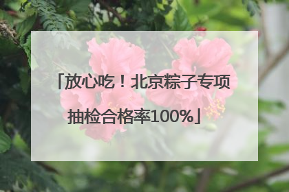 放心吃！北京粽子专项抽检合格率100%