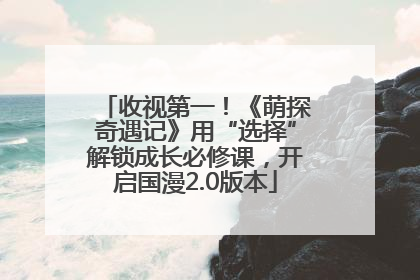 收视第一！《萌探奇遇记》用“选择”解锁成长必修课，开启国漫2.0版本