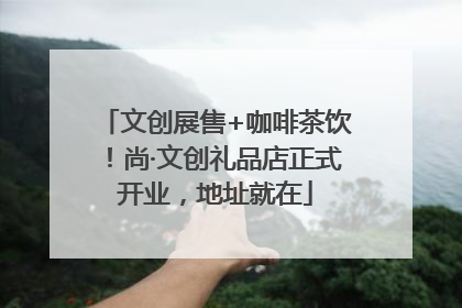 文创展售+咖啡茶饮！尚·文创礼品店正式开业，地址就在
