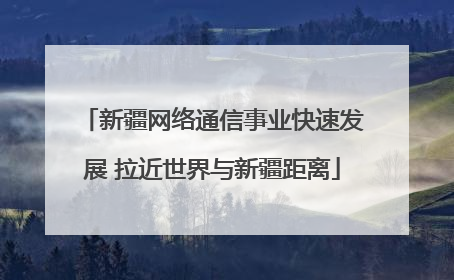 新疆网络通信事业快速发展 拉近世界与新疆距离
