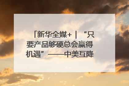 新华全媒+｜“只要产品够硬总会赢得机遇”——中美互降关税落地一线观察