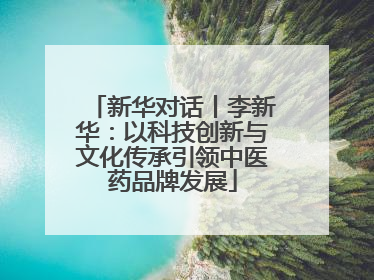 新华对话丨李新华：以科技创新与文化传承引领中医药品牌发展