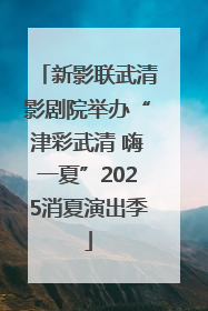 新影联武清影剧院举办“津彩武清 嗨一夏”2025消夏演出季
