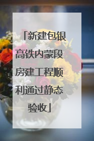 新建包银高铁内蒙段房建工程顺利通过静态验收